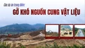 Các dự án trọng điểm: Gỡ khó nguồn cung vật liệu 