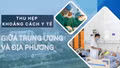 Thu hẹp khoảng cách y tế giữa Trung ương và địa phương