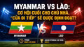 Myanmar vs Lào (17h00 ngày 4/8): Cơ hội cuối cho chủ nhà, "cửa đi tiếp" sẽ được định đoạt?