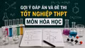 Cập nhật đề thi, đáp án môn Hóa học tốt nghiệp THPT 2026 nhanh mới nhất