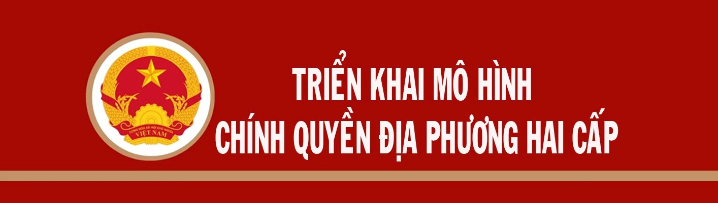 TRIỂN KHAI MÔ HÌNH CHÍNH QUYỀN ĐỊA PHƯƠNG HAI CẤP