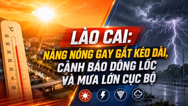 Lào Cai: Nắng nóng gay gắt kéo dài, cảnh báo dông lốc và mưa lớn cục bộ