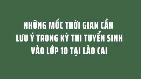 Những mốc thời gian cần lưu ý trong kỳ thi tuyển sinh vào lớp 10 tại Lào Cai