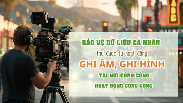 Bảo vệ dữ liệu cá nhân thu được từ hoạt động ghi âm, ghi hình tại nơi công cộng, hoạt động công cộng