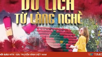 Phát triển du lịch từ làng nghề: Đánh thức tinh hoa truyền thống vươn ra thế giới