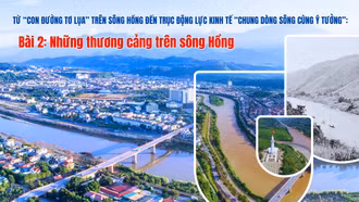 Từ con đường tơ lụa trên sông Hồng đến trục kinh tế động lực “chung dòng sông cùng ý tưởng”: Bài 2: Những thương cảng trên sông Hồng