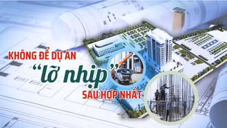 Không để các dự án “lỡ nhịp” sau hợp nhất