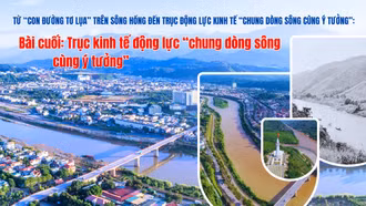 Từ con đường tơ lụa trên sông Hồng đến trục kinh tế động lực “chung dòng sông cùng ý tưởng”: Bài cuối: Trục kinh tế động lực “chung dòng sông cùng ý tưởng”