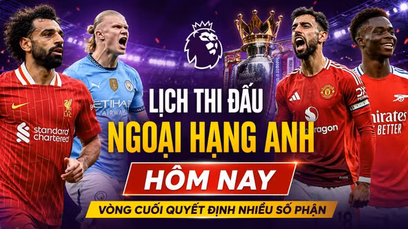 Lịch thi đấu Ngoại hạng Anh 24/5: Vòng đấu cuối cùng đầy áp lực