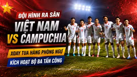 Đội hình ra sân Việt Nam vs Campuchia: Xoay tua hàng phòng ngự, kích hoạt bộ ba tấn công