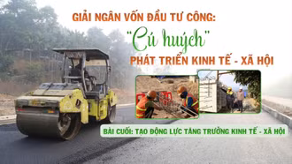 Bài cuối: Tạo động lực tăng trưởng kinh tế - xã hội