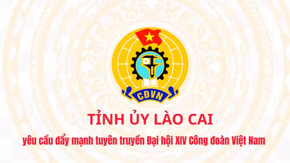 Tỉnh ủy Lào Cai yêu cầu đẩy mạnh tuyên truyền Đại hội XIV Công đoàn Việt Nam