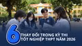 6 thay đổi trong kỳ thi tốt nghiệp THPT năm 2026