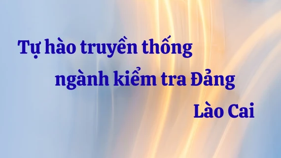 Tự hào truyền thống ngành kiểm tra Đảng Lào Cai