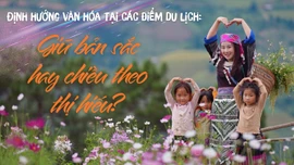 Định hướng văn hóa tại các điểm du lịch: Giữ bản sắc hay chiều theo thị hiếu?