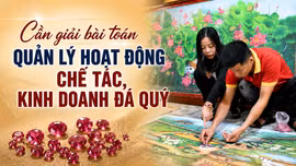Cần giải bài toán quản lý hoạt động chế tác, kinh doanh đá quý