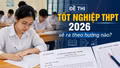 Đề thi tốt nghiệp THPT 2026 sẽ ra theo hướng nào?