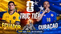TRỰC TIẾP bóng đá Ecuador vs Curacao (07h00 ngày 21/6): Tìm lại niềm vui