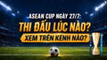 ASEAN Cup ngày 27/7: Thi đấu lúc nào, xem trên kênh nào?