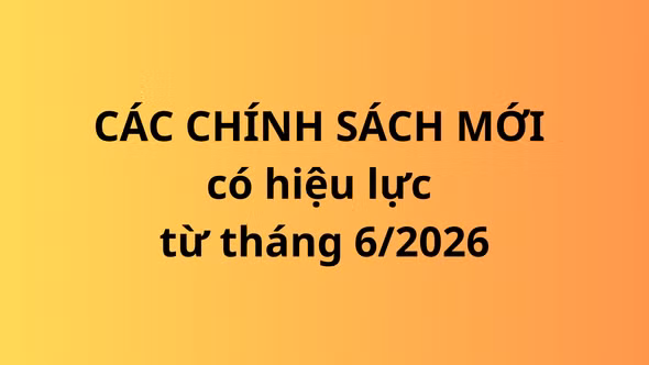 Hàng loạt chính sách, quy định mới có hiệu lực từ tháng 6/2026