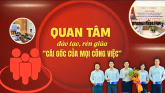Quan tâm đào tạo, rèn giũa “cái gốc của mọi công việc”