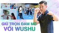 Giữ trọn đam mê với Wushu