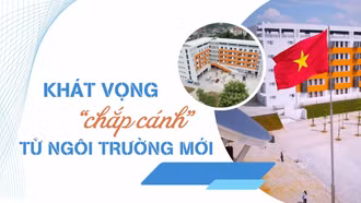 KHÁT VỌNG “CHẮP CÁNH” TỪ NGÔI TRƯỜNG MỚI