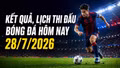 Kết quả, lịch thi đấu bóng đá hôm nay 28/7/2026: Chelsea xuất trận