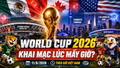 Lịch khai mạc World Cup 2026 theo giờ Việt Nam: Mexico mở màn, Mỹ và Canada tiếp nối