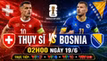 Nhận định Thụy Sĩ vs Bosnia & Herzegovina 2h 19/6: Trận đấu bản lề ở bảng B