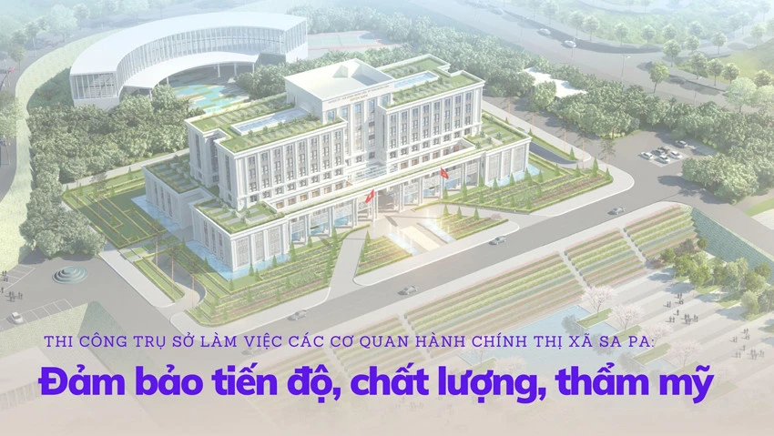 Thi công trụ sở làm việc các cơ quan hành chính thị xã Sa Pa: Đảm bảo tiến độ, chất lượng, thẩm mỹ