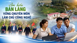 Am hiểu bản làng, vững chuyên môn, làm chủ công nghệ