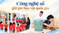 Công nghệ số giữ gìn bảo vật quốc gia