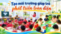 Tạo môi trường giúp trẻ phát triển toàn diện
