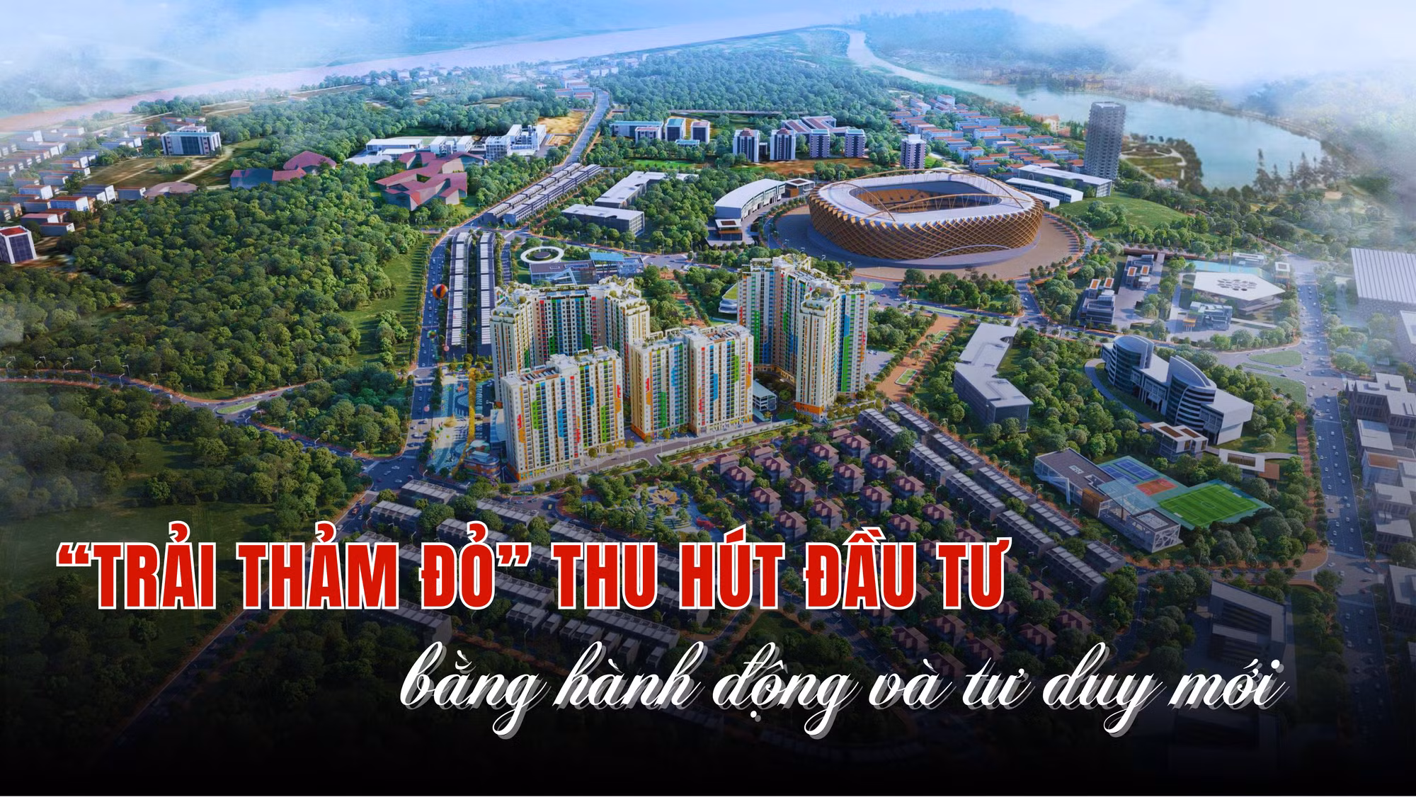 "Trải thảm đỏ" thu hút đầu tư bằng hành động và tư duy mới