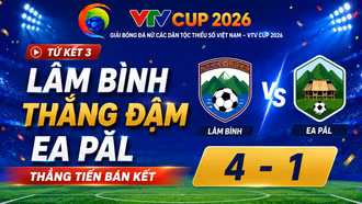 Tứ kết 3 VTV Cup 2026: Lâm Bình thắng đậm Ea Păl, thẳng tiến bán kết
