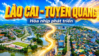 Phim tài liệu: Lào Cai - Tuyên Quang: Một dải biên cương hòa nhịp phát triển