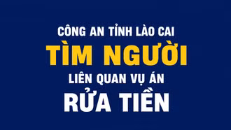 Công an tỉnh Lào Cai tìm người có quyền lợi và nghĩa vụ liên quan đến vụ án rửa tiền