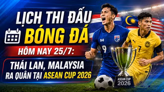 Lịch thi đấu bóng đá hôm nay 25/7: Thái Lan, Malaysia ra quân tại ASEAN Cup 2026