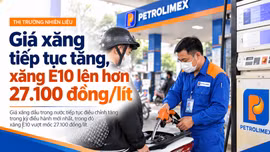 Giá xăng tiếp tục tăng từ chiều 1/10, xăng E10 lên hơn 27.100 đồng/lít