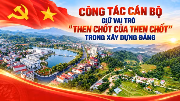 Công tác cán bộ giữ vai trò "then chốt của then chốt" trong xây dựng Đảng