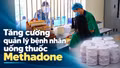 Tăng cường quản lý bệnh nhân uống thuốc Methadone