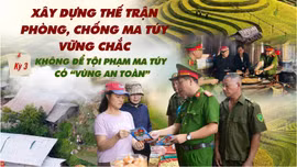 Kỳ 3: Không để tội phạm ma túy có “vùng an toàn”