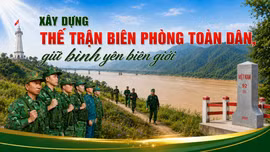 Xây dựng thế trận biên phòng toàn dân, giữ bình yên biên giới