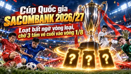 Cúp Quốc gia SACOMBANK 2026/27: Loạt bất ngờ vòng loại, chờ 3 tấm vé cuối vào vòng 1/8