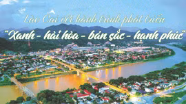Lào Cai với hành trình phát triển “Xanh - hài hòa - bản sắc - hạnh phúc”