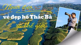Người đưa vẻ đẹp hồ Thác Bà ra thế giới