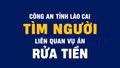 Công an tỉnh Lào Cai tìm người có quyền lợi và nghĩa vụ liên quan đến vụ án rửa tiền