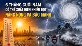 6 tháng cuối năm có thể xuất hiện nhiều đợt nắng nóng và bão mạnh