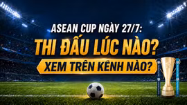 ASEAN Cup ngày 27/7: Thi đấu lúc nào, xem trên kênh nào?